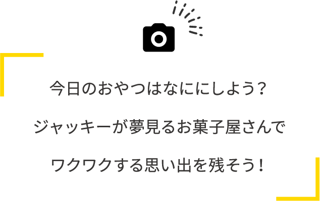 今日のおやつはなににしよう？ ジャッキーが夢見るお菓子屋さんでワクワクする思い出を残そう！