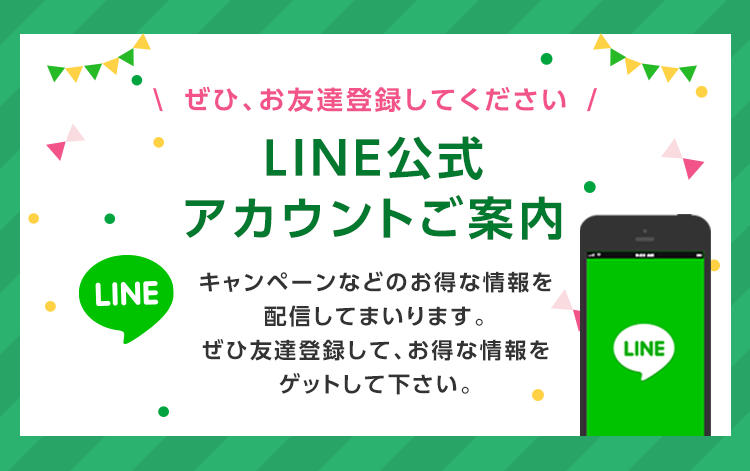 ぜひ、お友達登録してください　LINE公式アカウントご案内　キャンペーンなどのお得な情報を配信してまいります。ぜひ友達登録して、お得な情報をゲットして下さい。