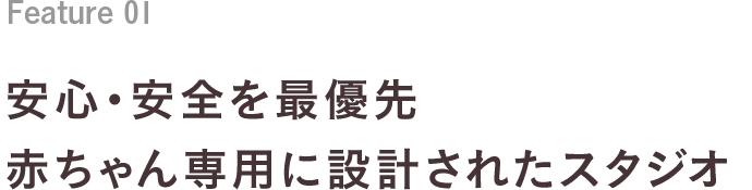 Feature 01 安心・安全を最優先 赤ちゃん専用に設計されたスタジオ