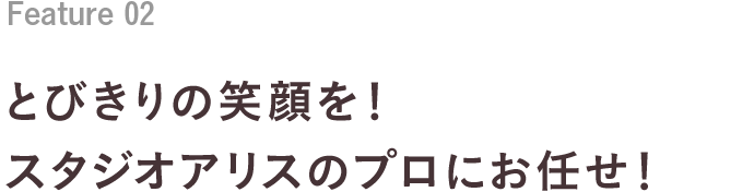 Feature 02 とびきりの笑顔を！スタジオアリスのプロにお任せ！