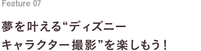 Feature 06 夢を叶える“ディズニーキャラクター撮影”を楽しもう！