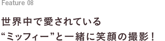 Feature 07 世界中で愛されている“ミッフィー”と一緒に笑顔の撮影！