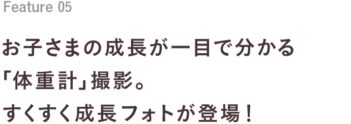 Feature 05 お子さまの成長が一目で分かる「体重計」撮影。すくすく成長フォトが登場！