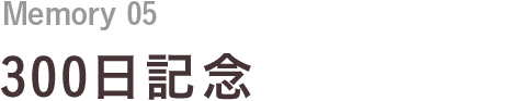 Memory 04 300日記念