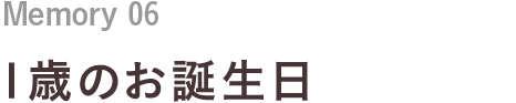 Memory 06 1歳のお誕生日
