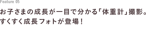 Feature 05 お子さまの成長が一目で分かる「体重計」撮影。すくすく成長フォトが登場！