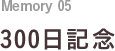 Memory 05 300日記念