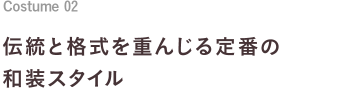 Costume 02 伝統と格式を重んじる定番の和装スタイル