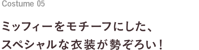 Costume 05 ミッフィーをモチーフにした、スペシャルな衣装が勢ぞろい！