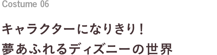 Costume 06 キャラクターになりきり！夢あふれるディズニーの世界