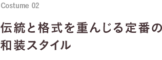 Costume 02 伝統と格式を重んじる定番の和装スタイル