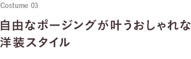 Costume 03 自由なポージングが叶うおしゃれな洋装スタイル