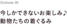 Costume 04 今しかできないお楽しみ♪動物たちの着ぐるみ