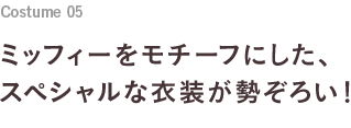 Costume 05 ミッフィーをモチーフにした、スペシャルな衣装が勢ぞろい！