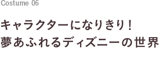 Costume 06 キャラクターになりきり！夢あふれるディズニーの世界