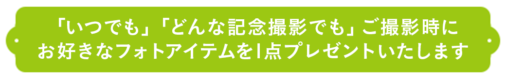 いつでも」「どんな記念撮影でも」ご撮影時にお好きなフォトアイテムを1点プレゼントいたします